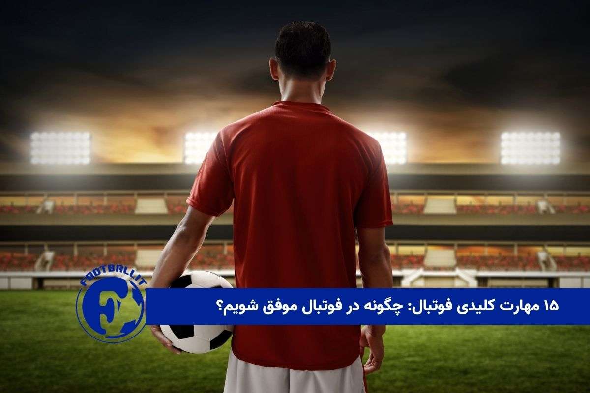 ۱۵ مهارت کلیدی فوتبال: چگونه در فوتبال موفق شویم؟