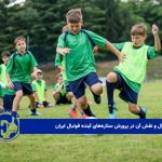 مدرسه فوتبال و نقش آن در پرورش ستاره‌های آینده فوتبال ایران 